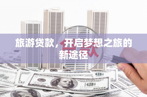 江东旅游贷款，开启梦想之旅的新途径