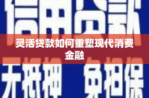 江东灵活贷款如何重塑现代消费金融