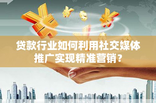 江东贷款行业如何利用社交媒体推广实现精准营销？