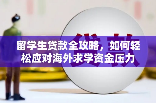 江东留学生贷款全攻略，如何轻松应对海外求学资金压力