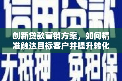 江东创新贷款营销方案，如何精准触达目标客户并提升转化率