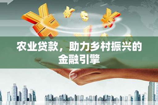 江东农业贷款，助力乡村振兴的金融引擎