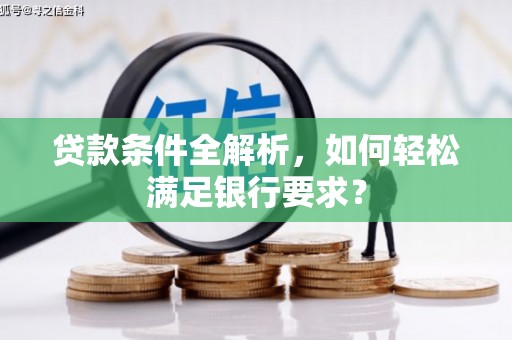 江东贷款条件全解析，如何轻松满足银行要求？