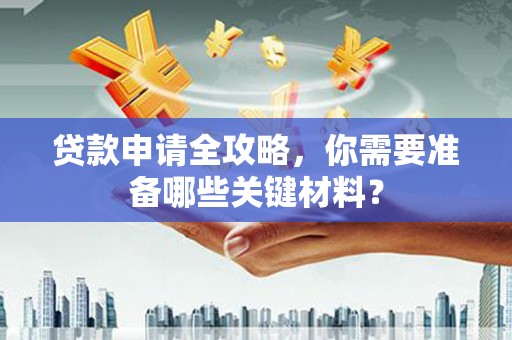 江东贷款申请全攻略，你需要准备哪些关键材料？