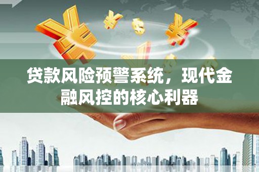 江东贷款风险预警系统，现代金融风控的核心利器
