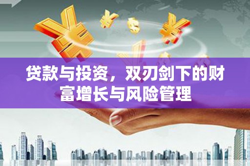 江东贷款与投资，双刃剑下的财富增长与风险管理