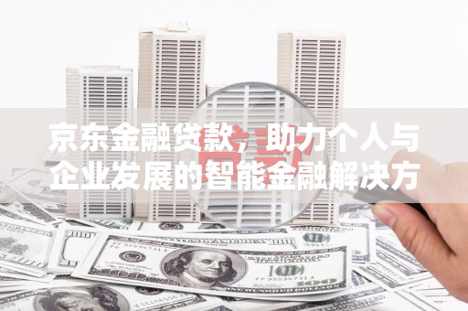 江东京东金融贷款，助力个人与企业发展的智能金融解决方案