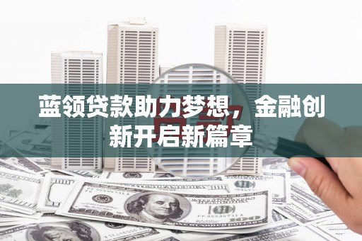 江东蓝领贷款助力梦想，金融创新开启新篇章