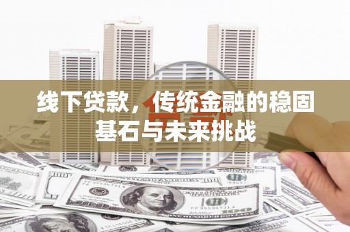 江东线下贷款，传统金融的稳固基石与未来挑战