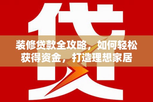 江东装修贷款全攻略，如何轻松获得资金，打造理想家居