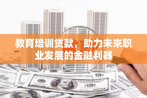 江东教育培训贷款，助力未来职业发展的金融利器