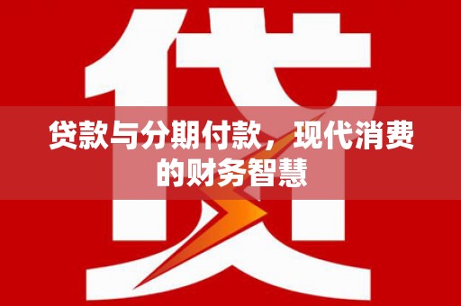 江东贷款与分期付款，现代消费的财务智慧