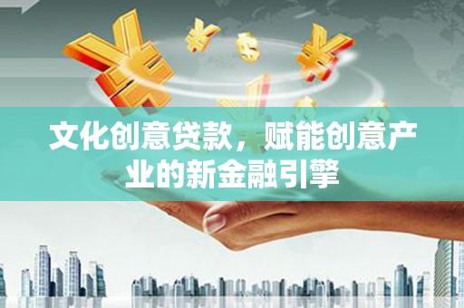 江东文化创意贷款，赋能创意产业的新金融引擎