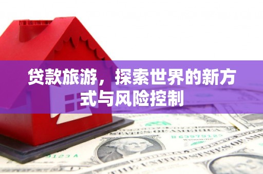 江东贷款旅游，探索世界的新方式与风险控制