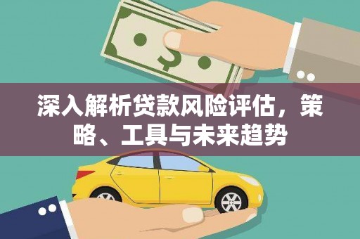 江东深入解析贷款风险评估，策略、工具与未来趋势