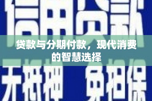 江东贷款与分期付款，现代消费的智慧选择