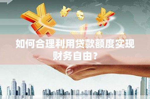 江东如何合理利用贷款额度实现财务自由？