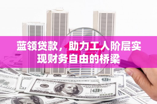 江东蓝领贷款，助力工人阶层实现财务自由的桥梁