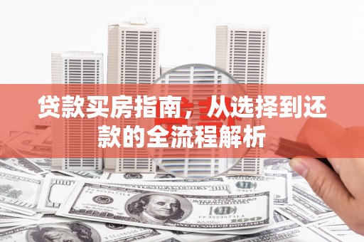 江东贷款买房指南，从选择到还款的全流程解析