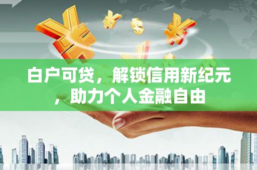 江东白户可贷，解锁信用新纪元，助力个人金融自由
