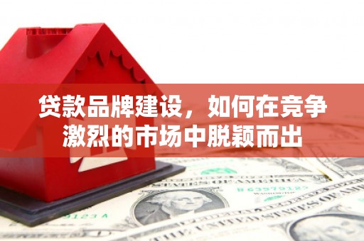 江东贷款品牌建设，如何在竞争激烈的市场中脱颖而出