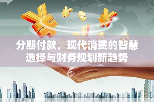 江东分期付款，现代消费的智慧选择与财务规划新趋势