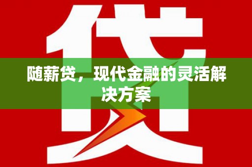 江东随薪贷，现代金融的灵活解决方案