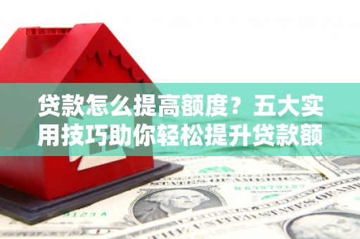 江东贷款怎么提高额度？五大实用技巧助你轻松提升贷款额度