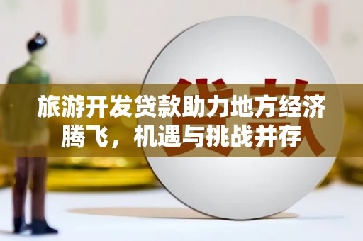江东旅游开发贷款助力地方经济腾飞，机遇与挑战并存