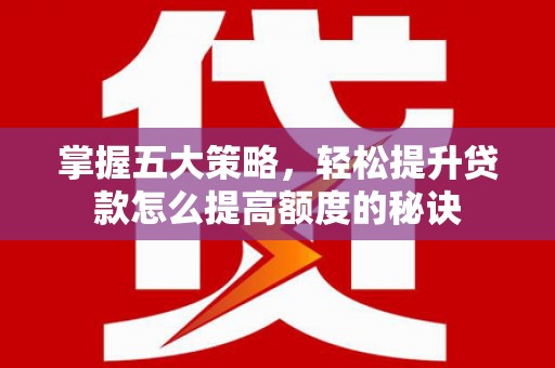 江东掌握五大策略，轻松提升贷款怎么提高额度的秘诀