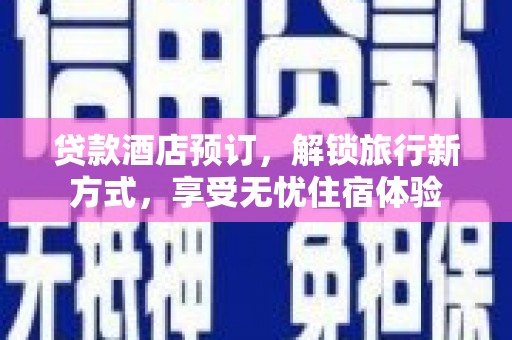 江东贷款酒店预订，解锁旅行新方式，享受无忧住宿体验