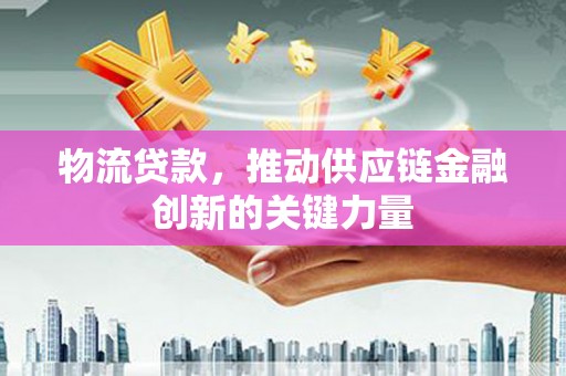 江东物流贷款，推动供应链金融创新的关键力量