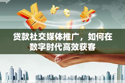 江东贷款社交媒体推广，如何在数字时代高效获客