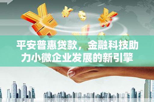 江东平安普惠贷款，金融科技助力小微企业发展的新引擎