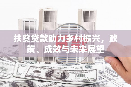 江东扶贫贷款助力乡村振兴，政策、成效与未来展望