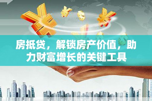 江东房抵贷，解锁房产价值，助力财富增长的关键工具