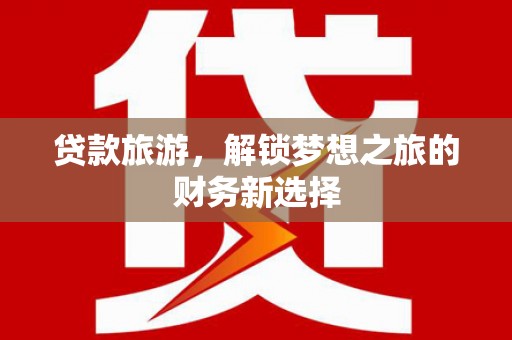 江东贷款旅游，解锁梦想之旅的财务新选择