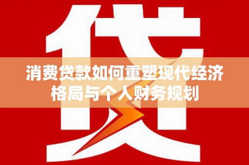江东消费贷款如何重塑现代经济格局与个人财务规划