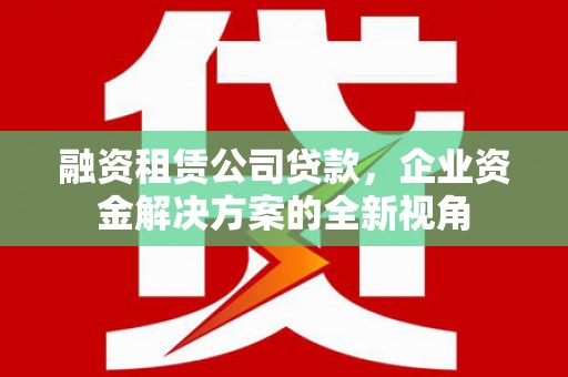 江东融资租赁公司贷款，企业资金解决方案的全新视角
