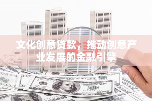 江东文化创意贷款，推动创意产业发展的金融引擎