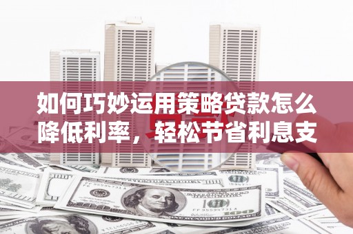 江东如何巧妙运用策略贷款怎么降低利率，轻松节省利息支出