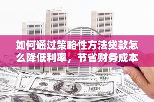 江东如何通过策略性方法贷款怎么降低利率，节省财务成本
