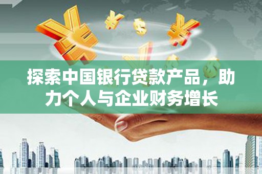 江东探索中国银行贷款产品，助力个人与企业财务增长