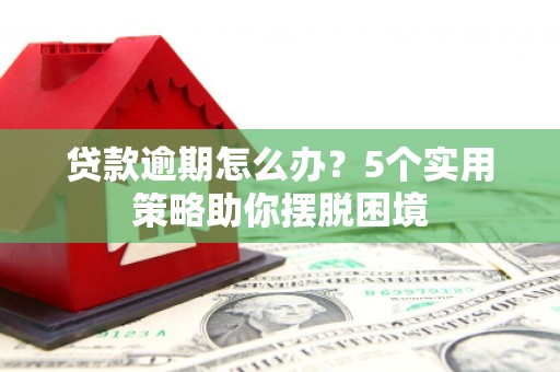 江东贷款逾期怎么办？5个实用策略助你摆脱困境