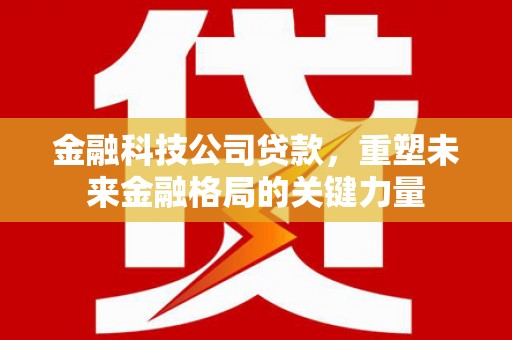 江东金融科技公司贷款，重塑未来金融格局的关键力量