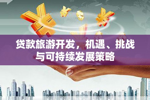 江东贷款旅游开发，机遇、挑战与可持续发展策略