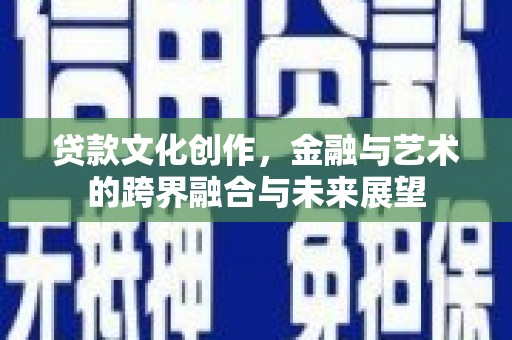江东贷款文化创作，金融与艺术的跨界融合与未来展望