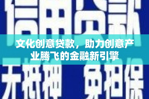 江东文化创意贷款，助力创意产业腾飞的金融新引擎
