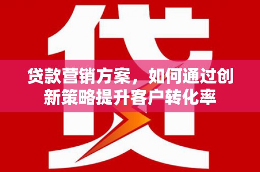 江东贷款营销方案，如何通过创新策略提升客户转化率