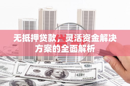 江东无抵押贷款，灵活资金解决方案的全面解析